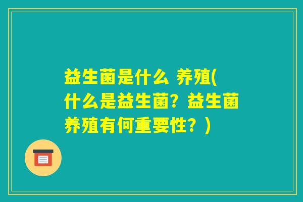 益生菌是什么 养殖(什么是益生菌？益生菌养殖有何重要性？)