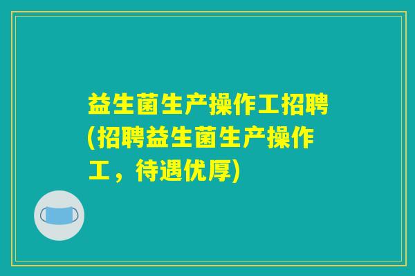 益生菌生产操作工招聘(招聘益生菌生产操作工，待遇优厚)