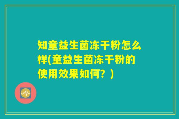 知童益生菌冻干粉怎么样(童益生菌冻干粉的使用效果如何？)