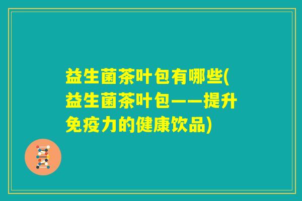 益生菌茶叶包有哪些(益生菌茶叶包——提升免疫力的健康饮品)