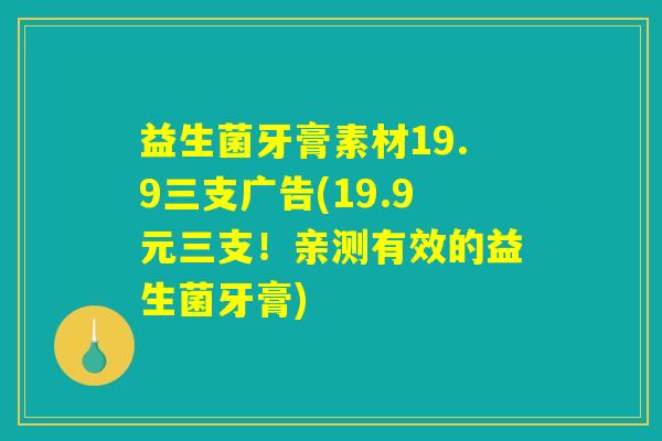 益生菌牙膏素材19.9三支广告(19.9元三支！亲测有效的益生菌牙膏)