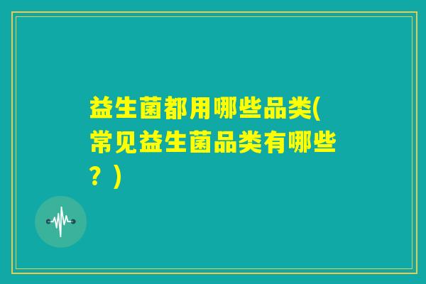 益生菌都用哪些品类(常见益生菌品类有哪些？)