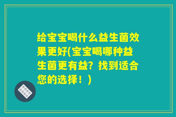 给宝宝喝什么益生菌效果更好(宝宝喝哪种益生菌更有益？找到适合您的选择！)