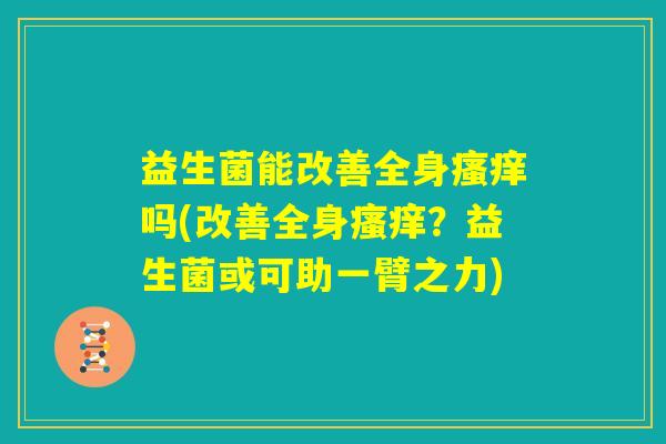 益生菌能改善全身瘙痒吗(改善全身瘙痒?益生菌或可助一臂之力) 益生菌能改善全身瘙痒吗(改善全身瘙痒?益生菌或可助一臂之力)
