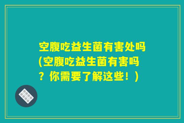 空腹吃益生菌有害处吗(空腹吃益生菌有害吗？你需要了解这些！)