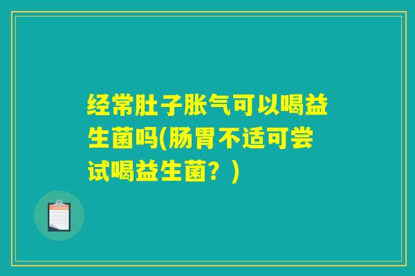 经常肚子胀气可以喝益生菌吗(肠胃不适可尝试喝益生菌?) 经常肚子胀气可以喝益生菌吗(肠胃不适可尝试喝益生菌?)