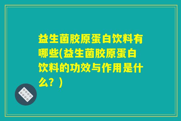 益生菌胶原蛋白饮料有哪些(益生菌胶原蛋白饮料的功效与作用是什么？)
