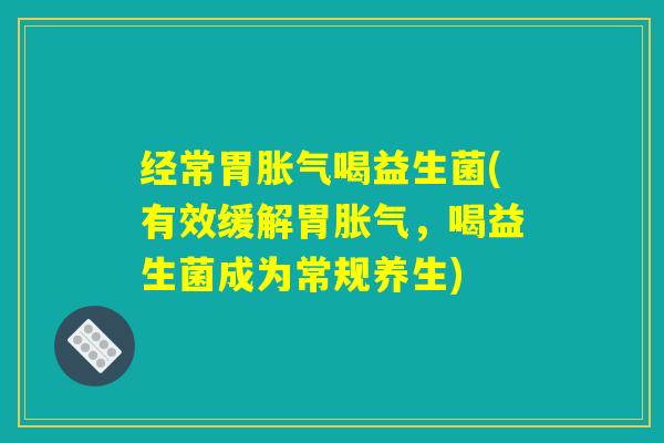 经常胃胀气喝益生菌(有效缓解胃胀气，喝益生菌成为常规养生)