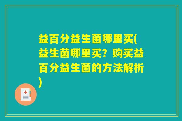 益百分益生菌哪里买(益生菌哪里买？购买益百分益生菌的方法解析)