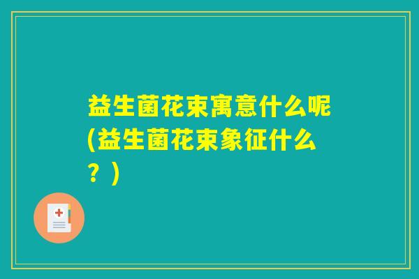 益生菌花束寓意什么呢(益生菌花束象征什么？)