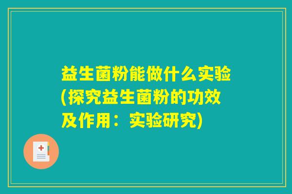 益生菌粉能做什么实验(探究益生菌粉的功效及作用：实验研究)