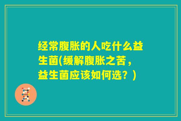 经常腹胀的人吃什么益生菌(缓解腹胀之苦，益生菌应该如何选？)