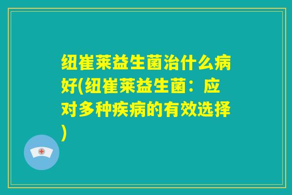 纽崔莱益生菌治什么病好(纽崔莱益生菌:应对多种疾病的有效选择) 纽崔莱益生菌治什么病好(纽崔莱益生菌:应对多种疾病的有效选择)