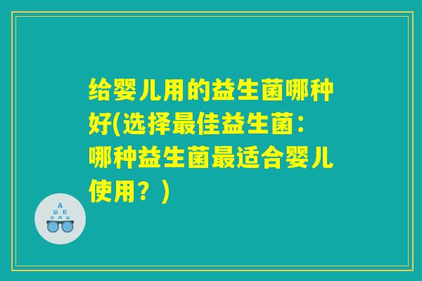 给婴儿用的益生菌哪种好(选择最佳益生菌：哪种益生菌最适合婴儿使用？)