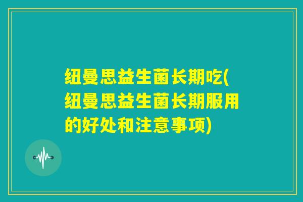 纽曼思益生菌长期吃(纽曼思益生菌长期服用的好处和注意事项)