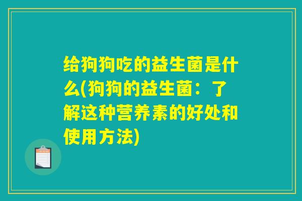 给狗狗吃的益生菌是什么(狗狗的益生菌：了解这种营养素的好处和使用方法)