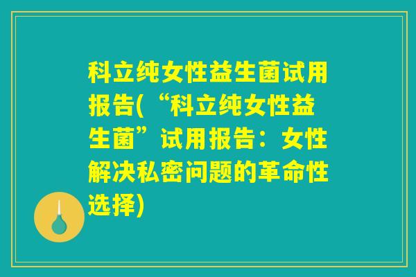 科立纯女性益生菌试用报告(“科立纯女性益生菌”试用报告：女性解决私密问题的革命性选择)