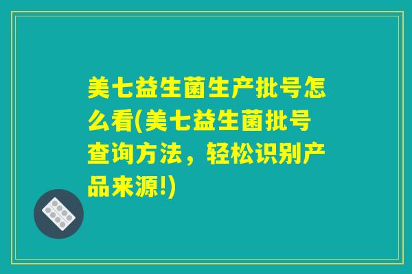 美七益生菌生产批号怎么看(美七益生菌批号查询方法，轻松识别产品来源!)