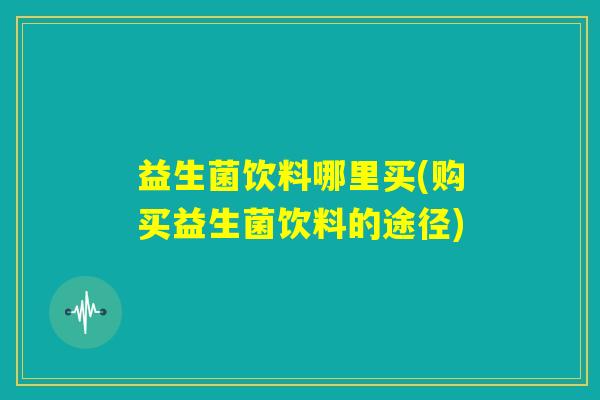 益生菌饮料哪里买(购买益生菌饮料的途径) 益生菌饮料哪里买(购买益生菌饮料的途径)