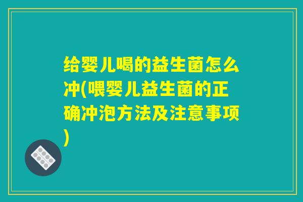 给婴儿喝的益生菌怎么冲(喂婴儿益生菌的正确冲泡方法及注意事项)