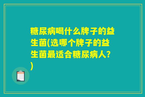 糖尿病喝什么牌子的益生菌(选哪个牌子的益生菌最适合糖尿病人？)