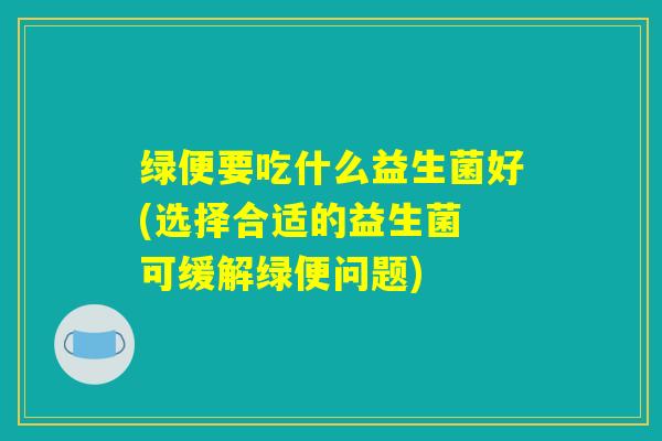 绿便要吃什么益生菌好(选择合适的益生菌 可缓解绿便问题)