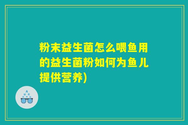 粉末益生菌怎么喂鱼用的益生菌粉如何为鱼儿提供营养) 粉末益生菌怎么喂鱼用的益生菌粉如何为鱼儿提供营养)