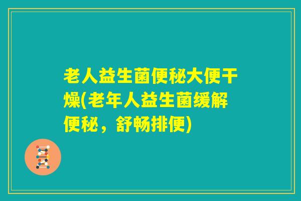 老人益生菌便秘大便干燥(老年人益生菌缓解便秘，舒畅排便)