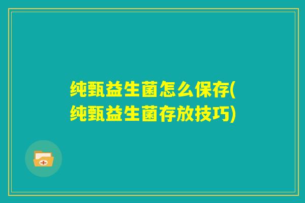 纯甄益生菌怎么保存(纯甄益生菌存放技巧)