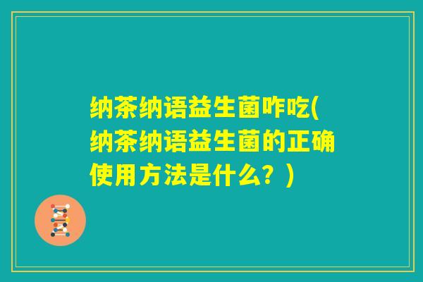 纳茶纳语益生菌咋吃(纳茶纳语益生菌的正确使用方法是什么？)
