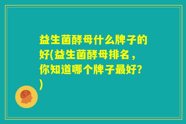 益生菌酵母什么牌子的好(益生菌酵母排名，你知道哪个牌子最好？)