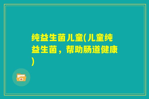 纯益生菌儿童(儿童纯益生菌,帮助肠道健康) 纯益生菌儿童(儿童纯益生菌,帮助肠道健康)