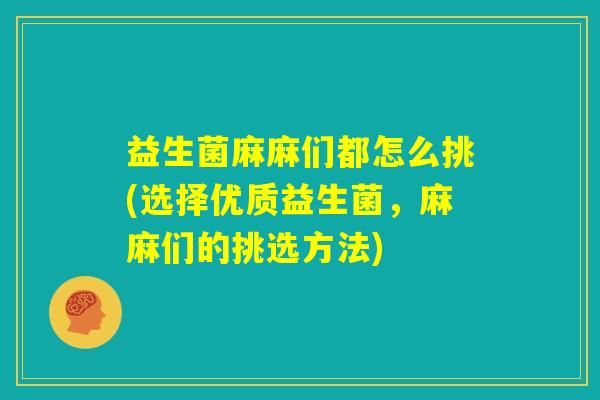 益生菌麻麻们都怎么挑(选择优质益生菌，麻麻们的挑选方法)