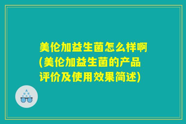 美伦加益生菌怎么样啊(美伦加益生菌的产品评价及使用效果简述)