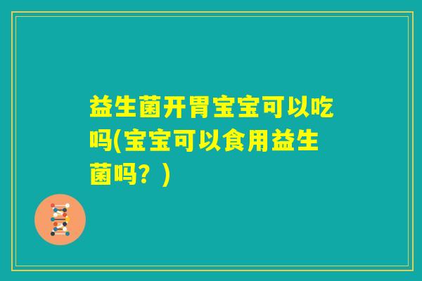 益生菌开胃宝宝可以吃吗(宝宝可以食用益生菌吗？)