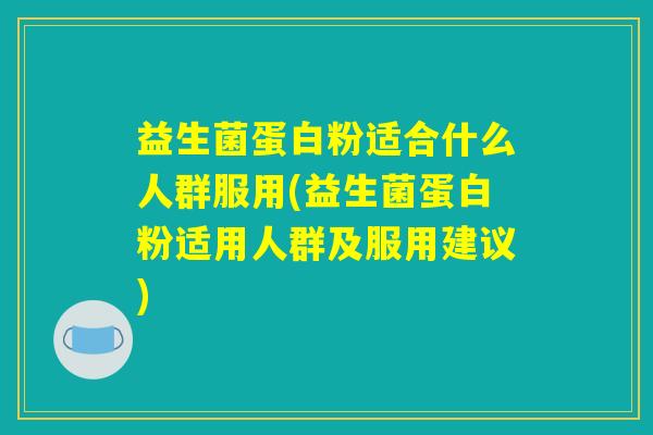 益生菌蛋白粉适合什么人群服用(益生菌蛋白粉适用人群及服用建议)