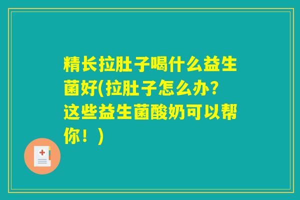 精长拉肚子喝什么益生菌好(拉肚子怎么办？这些益生菌酸奶可以帮你！)