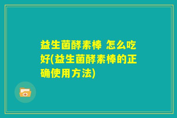 益生菌酵素棒 怎么吃好(益生菌酵素棒的正确使用方法)