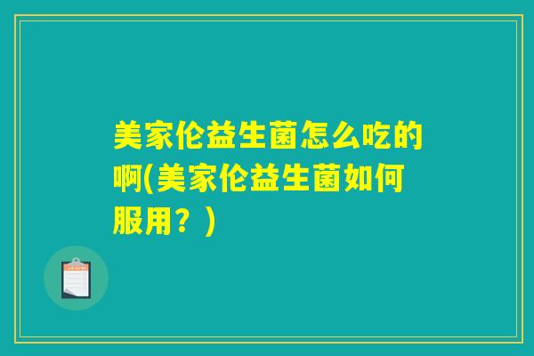 美家伦益生菌怎么吃的啊(美家伦益生菌如何服用？)