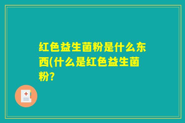 红色益生菌粉是什么东西(什么是红色益生菌粉？