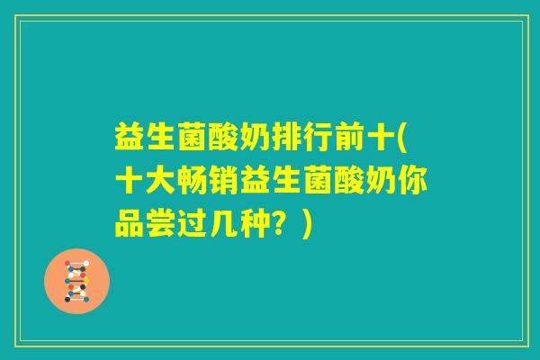 益生菌酸奶排行前十(十大畅销益生菌酸奶你品尝过几种？)
