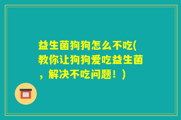 益生菌狗狗怎么不吃(教你让狗狗爱吃益生菌，解决不吃问题！)