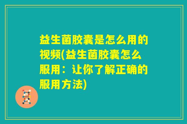 益生菌胶囊是怎么用的视频(益生菌胶囊怎么服用:让你了解正确的服用方法) 益生菌胶囊是怎么用的视频(益生菌胶囊怎么服用:让你了解正确的服用方法)