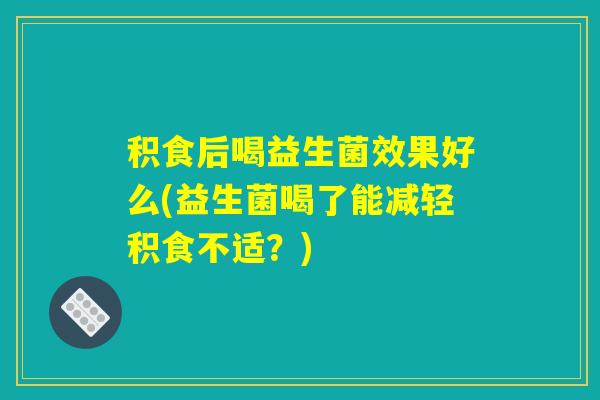 积食后喝益生菌效果好么(益生菌喝了能减轻积食不适？)
