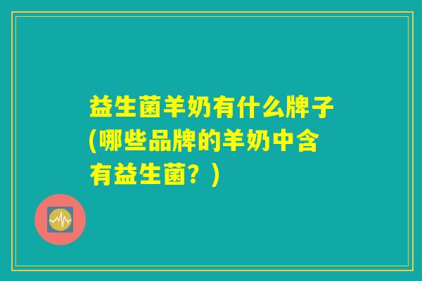 益生菌羊奶有什么牌子(哪些品牌的羊奶中含有益生菌？)