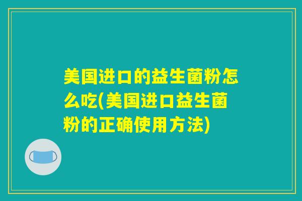 美国进口的益生菌粉怎么吃(美国进口益生菌粉的正确使用方法)