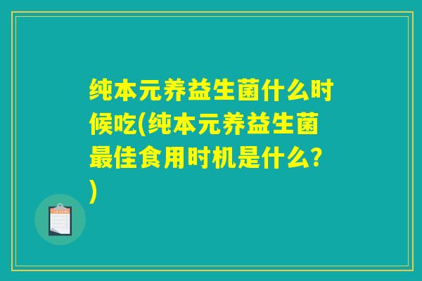 纯本元养益生菌什么时候吃(纯本元养益生菌最佳食用时机是什么?) 纯本元养益生菌什么时候吃(纯本元养益生菌最佳食用时机是什么?)