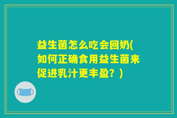 益生菌怎么吃会回奶(如何正确食用益生菌来促进乳汁更丰盈？)