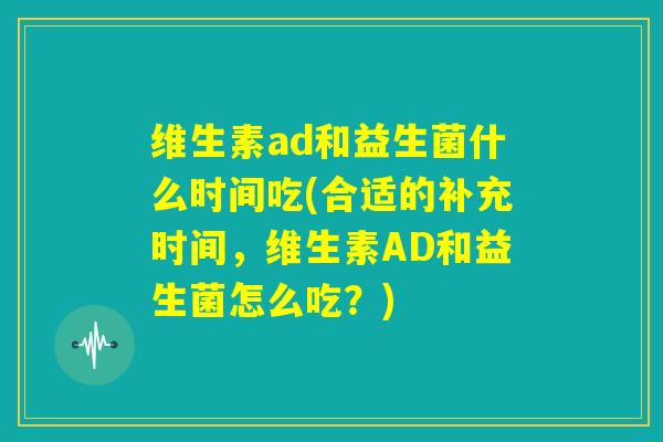 维生素ad和益生菌什么时间吃(合适的补充时间,维生素AD和益生菌怎么吃?) 维生素ad和益生菌什么时间吃(合适的补充时间,维生素AD和益生菌怎么吃?)