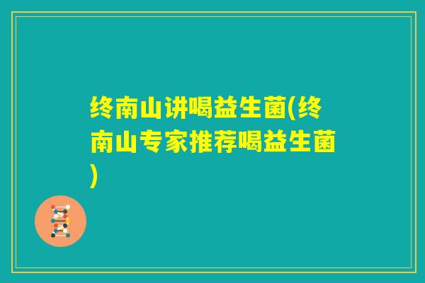 终南山讲喝益生菌(终南山专家推荐喝益生菌)
